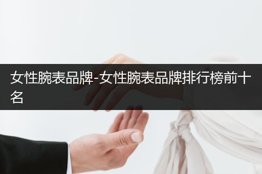 女性腕表品牌-女性腕表品牌排行榜前十名