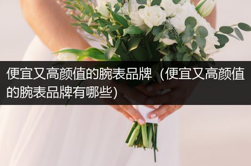 便宜又高颜值的腕表品牌（便宜又高颜值的腕表品牌有哪些）