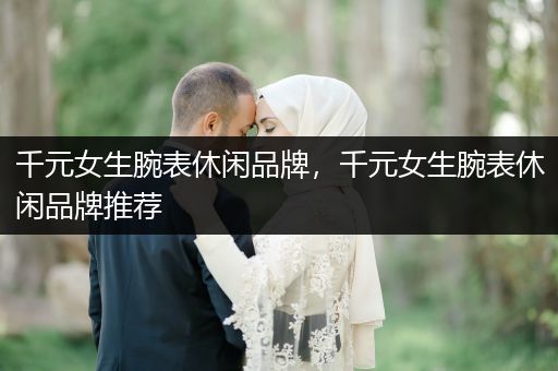 千元女生腕表休闲品牌，千元女生腕表休闲品牌推荐