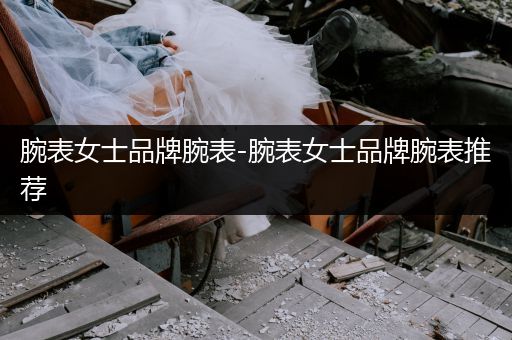 腕表女士品牌腕表-腕表女士品牌腕表推荐