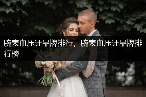 腕表血压计品牌排行，腕表血压计品牌排行榜