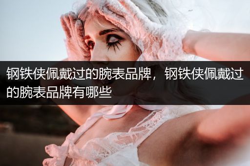 钢铁侠佩戴过的腕表品牌，钢铁侠佩戴过的腕表品牌有哪些