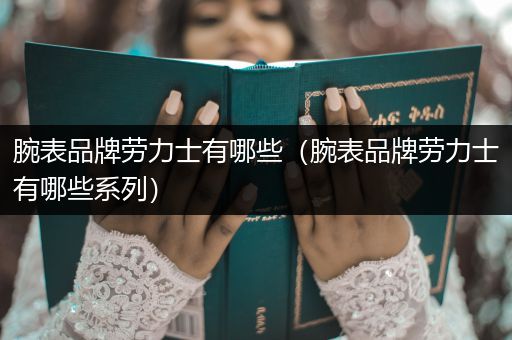 腕表品牌劳力士有哪些（腕表品牌劳力士有哪些系列）