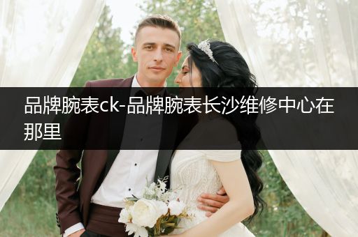 品牌腕表ck-品牌腕表长沙维修中心在那里