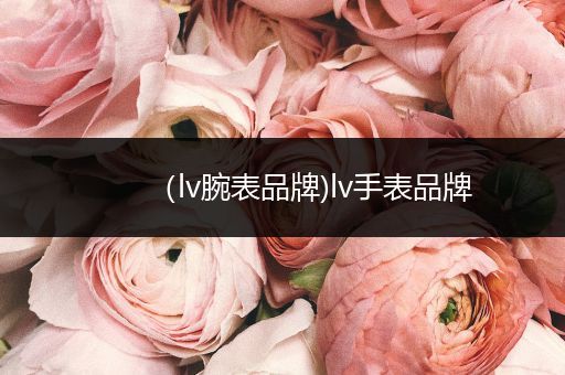 （lv腕表品牌)lv手表品牌