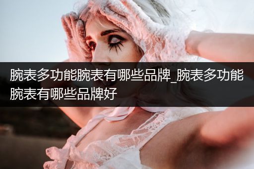 腕表多功能腕表有哪些品牌_腕表多功能腕表有哪些品牌好