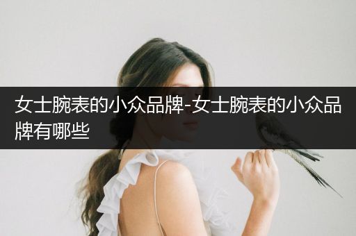 女士腕表的小众品牌-女士腕表的小众品牌有哪些