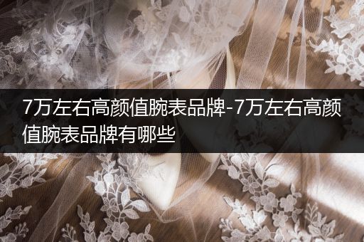 7万左右高颜值腕表品牌-7万左右高颜值腕表品牌有哪些