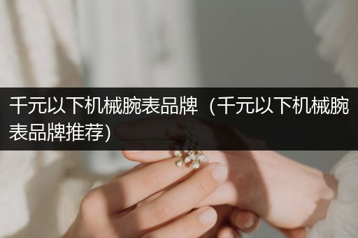 千元以下机械腕表品牌（千元以下机械腕表品牌推荐）