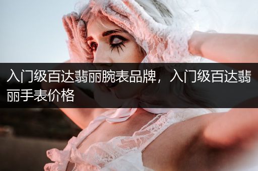 入门级百达翡丽腕表品牌，入门级百达翡丽手表价格