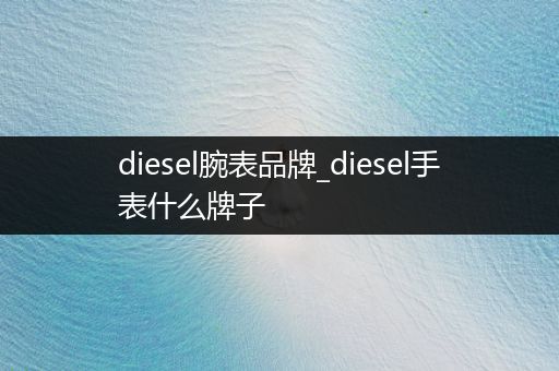 diesel腕表品牌_diesel手表什么牌子