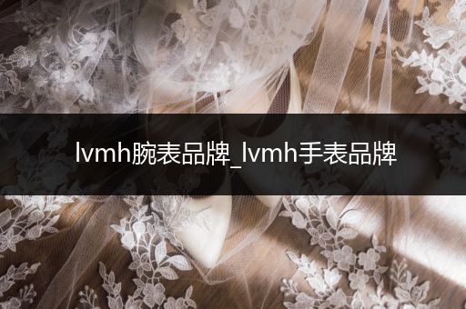 lvmh腕表品牌_lvmh手表品牌