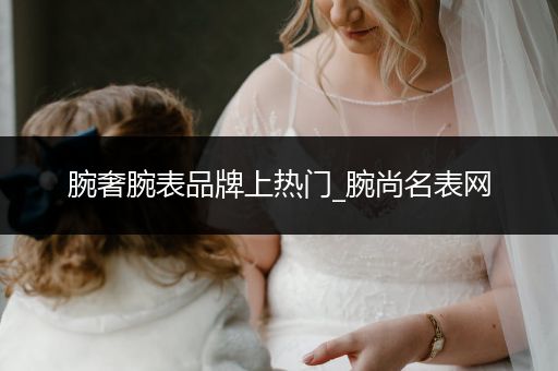 腕奢腕表品牌上热门_腕尚名表网